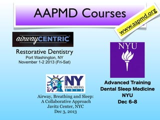 AAPMD Courses
w
w

rg
.o
d

pm
aa
.
w

Restorative Dentistry
Port Washington, NY
November 1-2 2013 (Fri-Sat)

Advanced Training
Dental Sleep Medicine

Airway, Breathing and Sleep:
A Collaborative Approach
Javitz Center, NYC
Dec 3, 2013

NYU
Dec 6-8

 