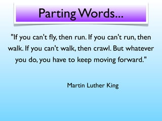 Parting Words...
"If you can't ﬂy, then run. If you can't run, then
walk. If you can't walk, then crawl. But whatever
you do, you have to keep moving forward."
Martin Luther King

 