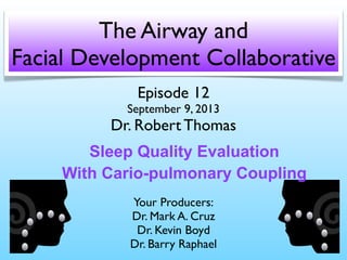 Episode 12
September 9, 2013
Dr. Robert Thomas
Your Producers:
Dr. Mark A. Cruz
Dr. Kevin Boyd
Dr. Barry Raphael
The Airway and
Facial Development Collaborative
Sleep Quality Evaluation
With Cario-pulmonary Coupling
 