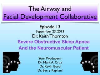 Episode 13
September 23, 2013
Dr. Keith Thornton
Your Producers:
Dr. Mark A. Cruz
Dr. Kevin Boyd
Dr. Barry Raphael
The Airway and
Facial Development Collaborative
Severe Obstructive Sleep Apnea
And the Neuromuscular Patient
 