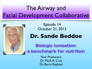 The Airway and
Facial Development Collaborative
Episode 14
October 21, 2013

Dr. Sande Beddoe
Biologic Ionization:
a benchmark for nutrition
Your Producers:
Dr. Mark A. Cruz
Dr. Barry Raphael

 