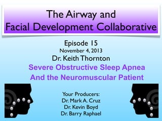 The Airway and
Facial Development Collaborative
Episode 15

November 4, 2013

Dr. Keith Thornton
Severe Obstructive Sleep Apnea
And the Neuromuscular Patient
Your Producers:
Dr. Mark A. Cruz
Dr. Kevin Boyd
Dr. Barry Raphael

 