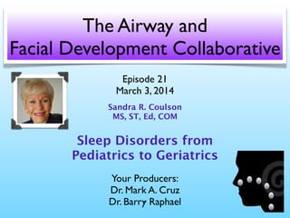 The Airway and
Facial Development Collaborative
Episode 21
March 3, 2014
Sandra R. Coulson
MS, ST, Ed, COM

Sleep Disorders from
Pediatrics to Geriatrics
Your Producers:
Dr. Mark A. Cruz
Dr. Barry Raphael

 