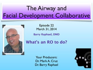 The Airway and
Facial Development Collaborative
Your Producers:
Dr. Mark A. Cruz
Dr. Barry Raphael
Episode 22
March 31, 2014
Barry Raphael, DMD
What’s an RO to do?
-
 