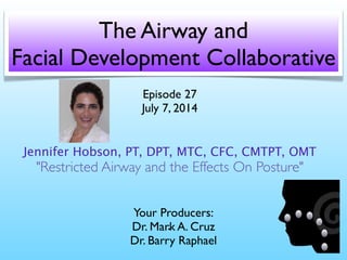 The Airway and	

Facial Development Collaborative
Your Producers:	

Dr. Mark A. Cruz 
Dr. Barry Raphael
Episode 27	

July 7, 2014	

!
!
Jennifer Hobson, PT, DPT, MTC, CFC, CMTPT, OMT
"Restricted Airway and the Effects On Posture"	

!
!
!
!
-
 