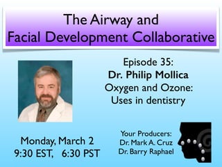 Episode 35:
Dr. Philip Mollica
Oxygen and Ozone:
Uses in dentistry
Monday, March 2
9:30 EST, 6:30 PST
The Airway and
Facial Development Collaborative
Your Producers:
Dr. Mark A. Cruz 
Dr. Barry Raphael
 