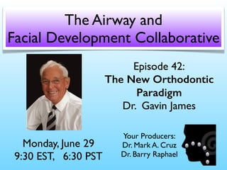 Episode 42:
The New Orthodontic
Paradigm
Dr. Gavin James
Monday, June 29
9:30 EST, 6:30 PST
The Airway and
Facial Development Collaborative
Your Producers:
Dr. Mark A. Cruz 
Dr. Barry Raphael
 