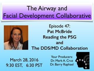Episode 47:
Pat McBride
Reading the PSG
and
The DDS/MD Collaboration
March 28, 2016
9:30 EST, 6:30 PST
The Airway and
Facial Development Collaborative
Your Producers:
Dr. Mark A. Cruz 
Dr. Barry Raphael
 