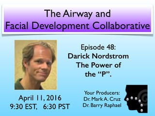 Episode 48:
Darick Nordstrom
The Power of
the “P”.
April 11, 2016
9:30 EST, 6:30 PST
The Airway and
Facial Development Collaborative
Your Producers:
Dr. Mark A. Cruz 
Dr. Barry Raphael
 