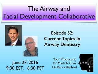 Episode 52:
Current Topics in
Airway Dentistry
June 27, 2016
9:30 EST, 6:30 PST
The Airway and
Facial Development Collaborative
Your Producers:
Dr. Mark A. Cruz 
Dr. Barry Raphael
 