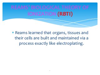 REAMS’ BIOLOGICAL THEORY OF
IONIZATION (RBTI)
Reams learned that organs, tissues and
their cells are built and maintained via a
process exactly like electroplating.

1

 