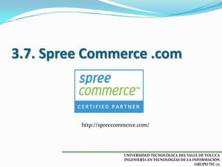 3.7. Spree Commerce .com

http://spreecommerce.com/

UNIVERSIDAD TECNOLÓGICA DEL VALLE DE TOLUCA
INGENIERÍA EN TECNOLOGÍAS DE LA INFORMACIÓN
GRUPO TIC-72

 