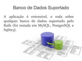 Banco de Dados Suportado
A aplicação é extensível, e roda sobre
qualquer banco de dados suportado pelo
Rails (foi testada em MySQL, PostgreSQL e
Sqlite3).
 