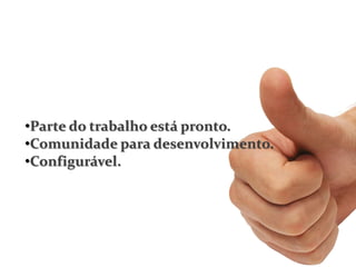 •Parte do trabalho está pronto.
•Comunidade para desenvolvimento.
•Configurável.
 