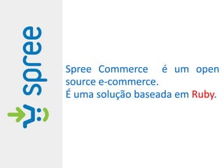 Spree Commerce é um open
source e-commerce.
É uma solução baseada em Ruby.
 