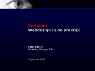 Vertalers
Webdesign in de praktijk
Peter Kentie
Marketing Manager PSV
15 januari 2007
 