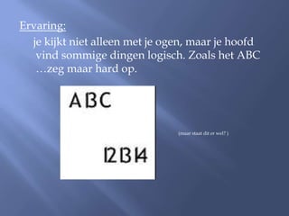 Ervaring:
  je kijkt niet alleen met je ogen, maar je hoofd
   vind sommige dingen logisch. Zoals het ABC
   …zeg maar hard op.




                                (maar staat dit er wel? )
 
