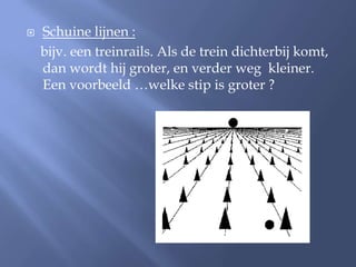    Schuine lijnen :
    bijv. een treinrails. Als de trein dichterbij komt,
    dan wordt hij groter, en verder weg kleiner.
    Een voorbeeld …welke stip is groter ?
 