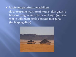    Grote temperatuur verschillen:
    als er extreme warmte of kou is, dan gaan je
    hersens dingen zien die er niet zijn. (ze zien
    wat je wilt zien) zoals een fata morgana.
    (luchtspiegeling)
 
