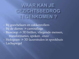 •   Bij goochelaars en zakkenrollers
•   Bij de dieren -> camouflage
•   Bioscoop -> 3D brillen, vliegende mensen,
       transformaties, spoken , enzo
•   Hologram -> 3D lazerstralen in spookhuis
•   Lachspiegel
 