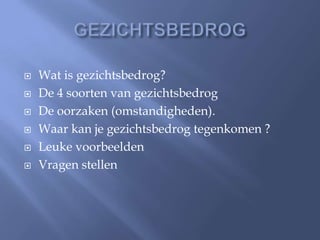    Wat is gezichtsbedrog?
   De 4 soorten van gezichtsbedrog
   De oorzaken (omstandigheden).
   Waar kan je gezichtsbedrog tegenkomen ?
   Leuke voorbeelden
   Vragen stellen
 