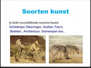 Soorten kunst
Je hebt verschillende soorten kunst.
Schilderijen,Tekeningen, Grafiek, Foto’s
Beelden, Architectuur, Voorwerpen enz..
 