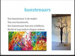 kunstenaars
Een kunstenaar is de maker
Van een kunstwerk.
Een kunstenaar kan een schilderij,
Beeld of nog andere dingen maken.
 