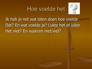 Hoe voelde het Ik heb je net wat laten doen hoe voelde  Dat? En wat voelde je? Lukte het of lukte Het niet? En waarom niet/wel? 