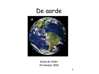 De aarde




  Giulia de Vilder
 24 oktober 2012
                     1
 