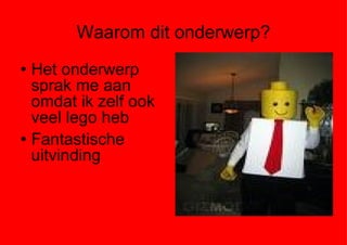 Waarom dit onderwerp? Het onderwerp sprak me aan omdat ik zelf ook veel lego heb Fantastische uitvinding 