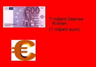 7 miljard Deense Kronen (1 miljard euro) 