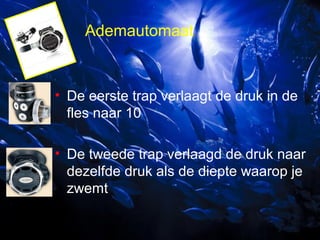 Ademautomaat

• De eerste trap verlaagt de druk in de
fles naar 10
• De tweede trap verlaagd de druk naar
dezelfde druk als de diepte waarop je
zwemt

 