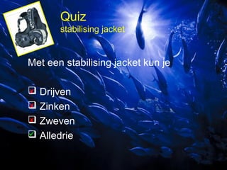 Quiz
stabilising jacket

Met een stabilising jacket kun je

 Drijven

 Zinken

 Zweven

 Alledrie

 