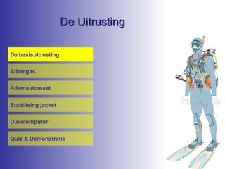 De Uitrusting
De basisuitrusting
Ademgas
Ademautomaat
Stabilising jacket
Duikcomputer
Quiz & Demonstratie

 