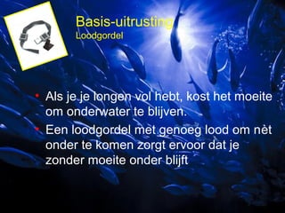 Basis-uitrusting
Loodgordel

• Als je je longen vol hebt, kost het moeite
om onderwater te blijven.
• Een loodgordel met genoeg lood om nèt
onder te komen zorgt ervoor dat je
zonder moeite onder blijft

 