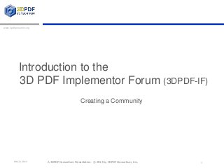 www.3pdfconsortim.org

Introduction to the
3D PDF Implementor Forum (3DPDF-IF)
Creating a Community

09/12/2013

A 3DPDF Consortium Presentation · © 2013 by 3DPDF Consortium, Inc.

1

 