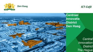Centraal
Innovatie
District
Den Haag
6 december 2016
1
ICT-Café
Central
Innovation
District
The Hague
 