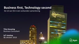 Business first, Technology second
De rol van 5G in een verbonden samenleving
Titia Houwing
Business Consultant
IoT meetup
31 oktober 2019
 