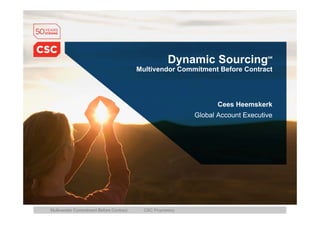 Dynamic Sourcing             SM



                                         Multivendor Commitment Before Contract




                                                                    Cees Heemskerk
                                                             Global Account Executive




                                           CSC Proprietary
Multivendor Commitment Before Contract
 