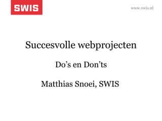 Succesvolle webprojecten   Do’s en Don’ts Matthias Snoei, SWIS  www.swis.nl 