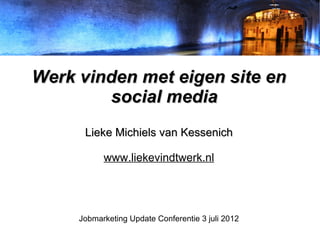 Werk vinden met eigen site en
        social media
      Lieke Michiels van Kessenich

           www.liekevindtwerk.nl




     Jobmarketing Update Conferentie 3 juli 2012
 