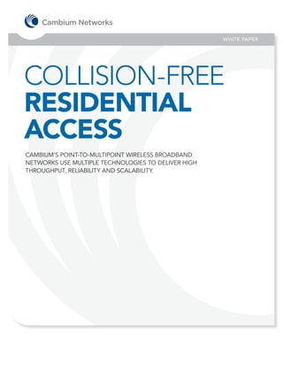 WHITE PAPER




COLLISION-FREE
RESIDENTIAL
ACCESS
CAMBIUM’S POINT-TO-MULTIPOINT WIRELESS BROADBAND
NETWORKS USE MULTIPLE TECHNOLOGIES TO DELIVER HIGH
THROUGHPUT, RELIABILITY AND SCALABILITY.
 