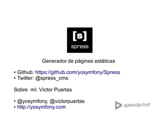Generador de páginas estáticas
●
●

Github: https://github.com/yosymfony/Spress
Twitter: @spress_cms

Sobre mí: Víctor Puertas
●
●

@yosymfony, @victorpuertas
http://yosymfony.com

 