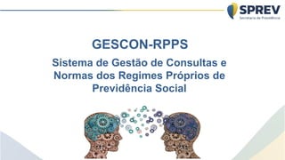 GESCON-RPPS
Sistema de Gestão de Consultas e
Normas dos Regimes Próprios de
Previdência Social
 
