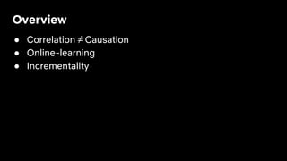 Overview
● Correlation ≠ Causation
● Online-learning
● Incrementality
 