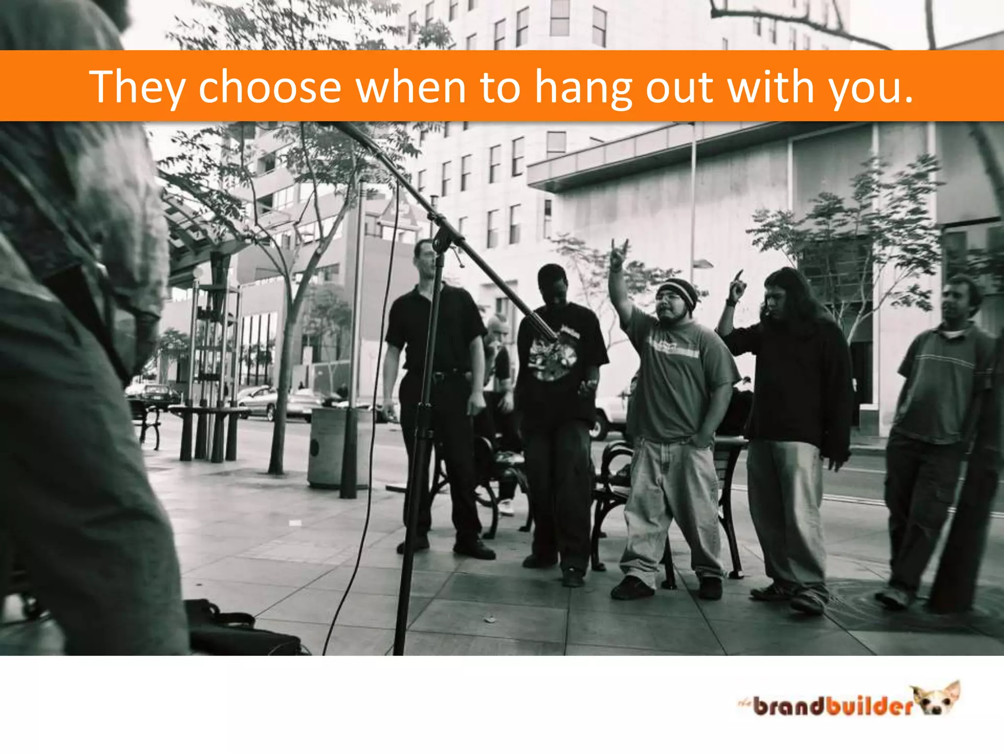 They choose when to hang out with you.