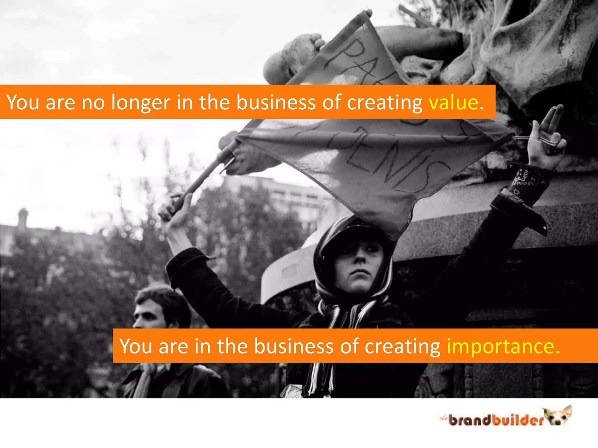 You are no longer in the business of creating value.You are in the business of creating importance.