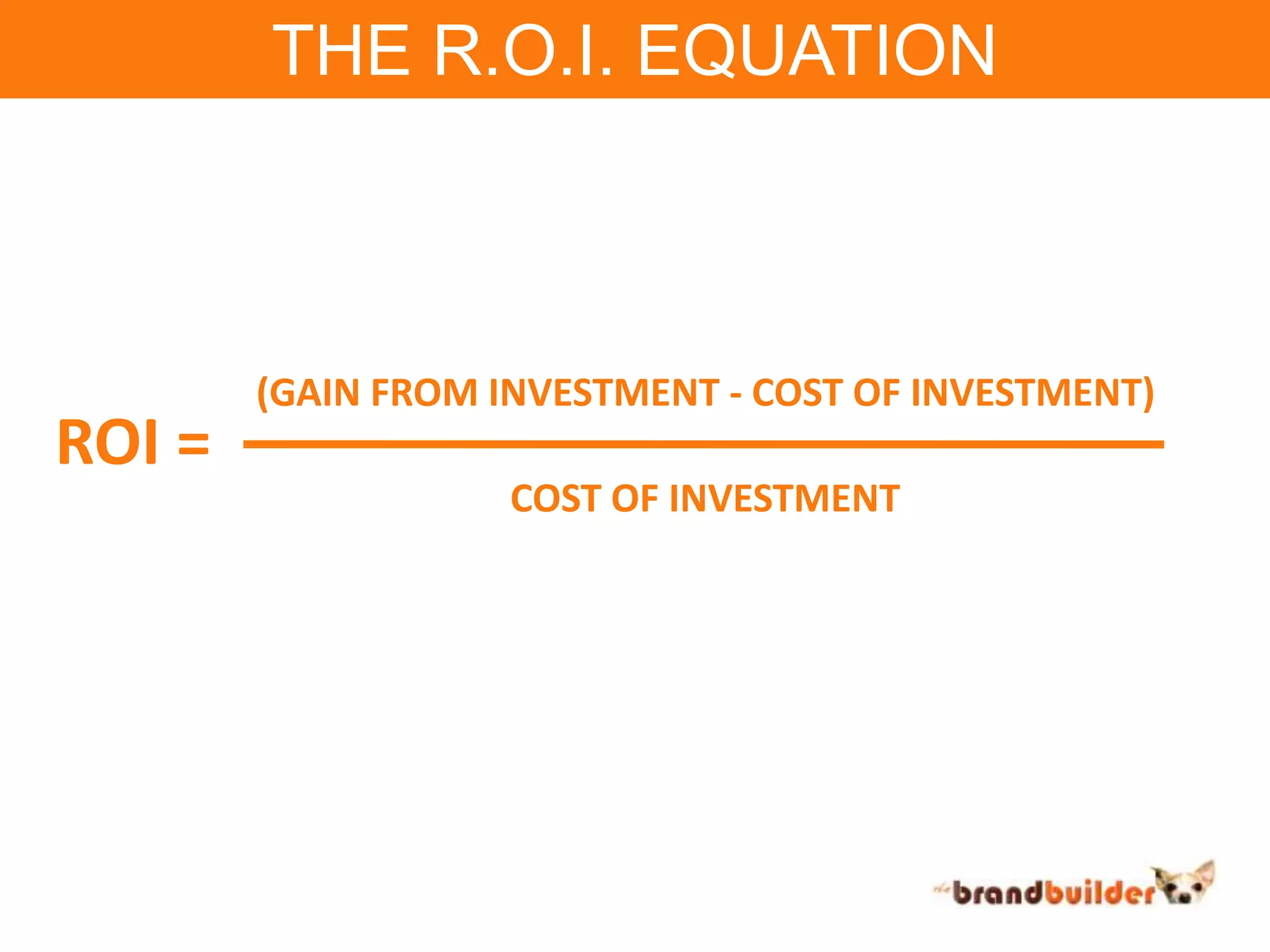 THE R.O.I. EQUATION(GAIN FROM INVESTMENT - COST OF INVESTMENT)ROI =COST OF INVESTMENT