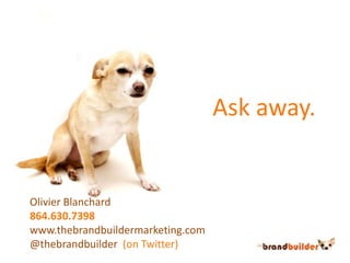     Ask away.<br />Olivier Blanchard<br />864.630.7398<br />www.thebrandbuildermarketing.com<br />@thebrandbuilder(on Twit...