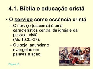4.1. Bíblia e educação cristã O  serviço  como essência cristã O serviço (diaconia) é uma característica central da igreja e da pessoa cristã (Mc 10.35-37).  Ou seja, anunciar o  evangelho em  palavra e ação. Página 15 